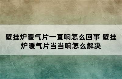 壁挂炉暖气片一直响怎么回事 壁挂炉暖气片当当响怎么解决